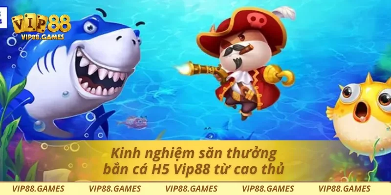 Kinh nghiệm săn thưởng bắn cá H5 Vip88 từ cao thủ